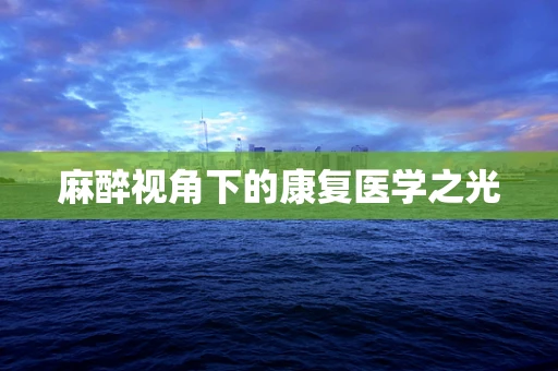 麻醉视角下的康复医学之光