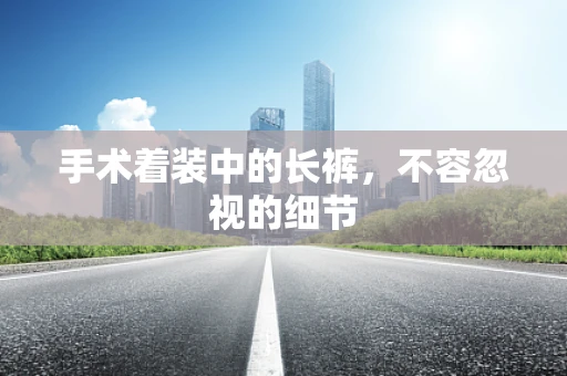手术着装中的长裤，不容忽视的细节