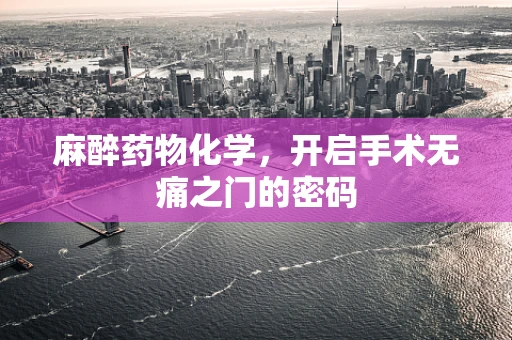 麻醉药物化学，开启手术无痛之门的密码