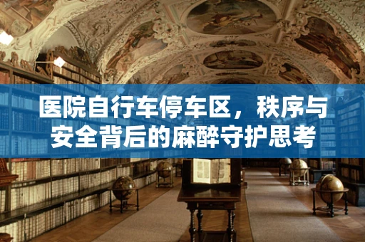 医院自行车停车区，秩序与安全背后的麻醉守护思考