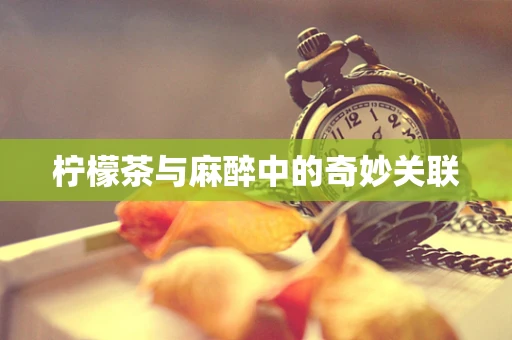 柠檬茶与麻醉中的奇妙关联