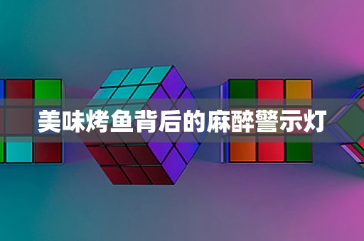 美味烤鱼背后的麻醉警示灯
