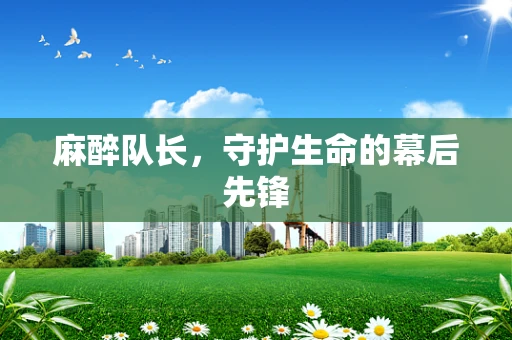 麻醉队长，守护生命的幕后先锋