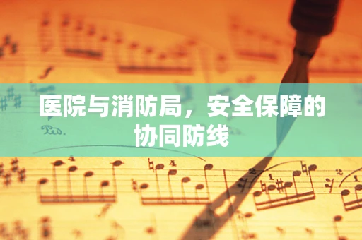 医院与消防局，安全保障的协同防线