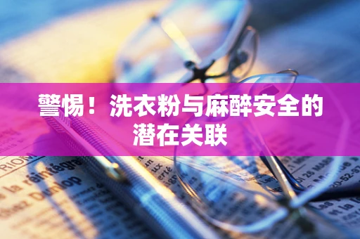 警惕！洗衣粉与麻醉安全的潜在关联