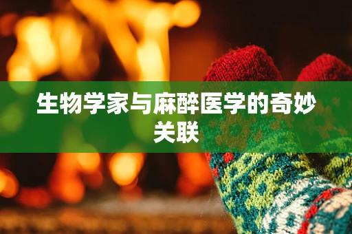 生物学家与麻醉医学的奇妙关联