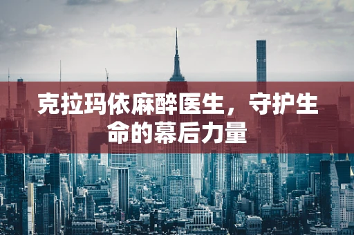 克拉玛依麻醉医生，守护生命的幕后力量