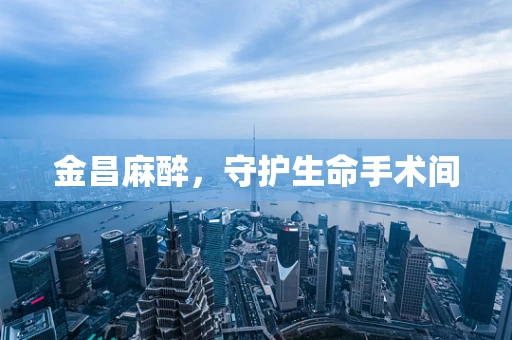 金昌麻醉，守护生命手术间