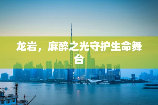 龙岩，麻醉之光守护生命舞台