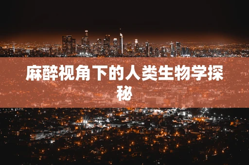 麻醉视角下的人类生物学探秘