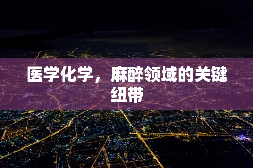医学化学，麻醉领域的关键纽带