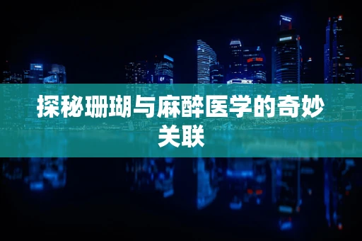 探秘珊瑚与麻醉医学的奇妙关联