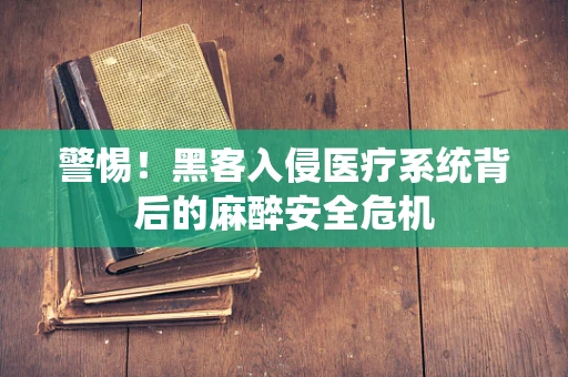 警惕！黑客入侵医疗系统背后的麻醉安全危机