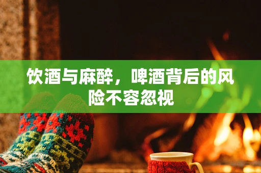 饮酒与麻醉，啤酒背后的风险不容忽视