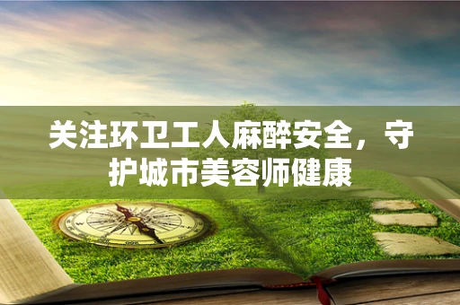 关注环卫工人麻醉安全，守护城市美容师健康