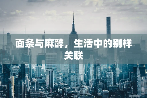面条与麻醉，生活中的别样关联
