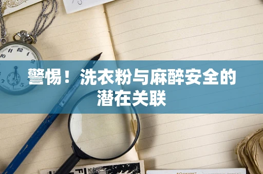 警惕！洗衣粉与麻醉安全的潜在关联