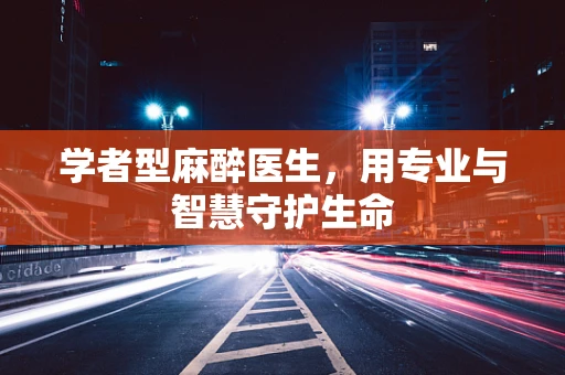 学者型麻醉医生，用专业与智慧守护生命