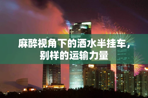 麻醉视角下的洒水半挂车，别样的运输力量