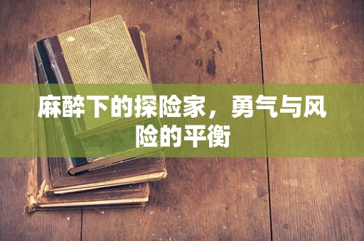 麻醉下的探险家，勇气与风险的平衡