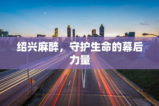 绍兴麻醉，守护生命的幕后力量
