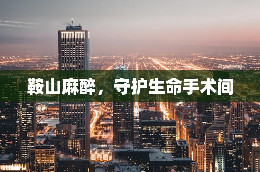 鞍山麻醉，守护生命手术间