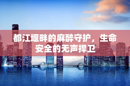 都江堰畔的麻醉守护，生命安全的无声捍卫