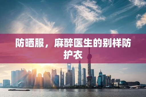防晒服，麻醉医生的别样防护衣
