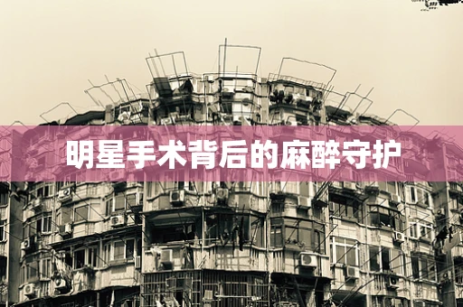 明星手术背后的麻醉守护