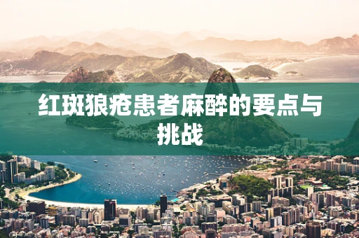 红斑狼疮患者麻醉的要点与挑战