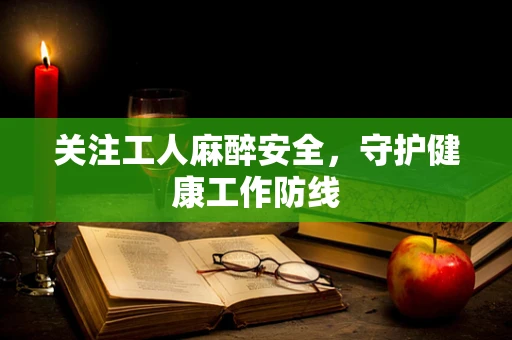 关注工人麻醉安全，守护健康工作防线