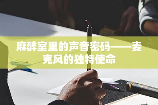 麻醉室里的声音密码——麦克风的独特使命