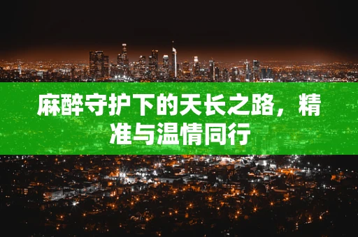 麻醉守护下的天长之路，精准与温情同行