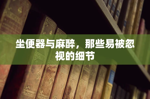 坐便器与麻醉，那些易被忽视的细节