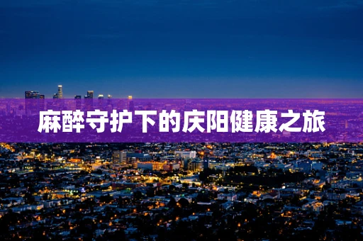 麻醉守护下的庆阳健康之旅