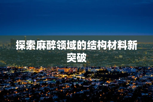 探索麻醉领域的结构材料新突破