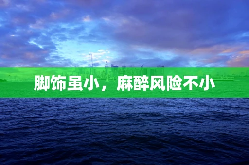 脚饰虽小，麻醉风险不小