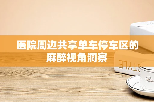 医院周边共享单车停车区的麻醉视角洞察