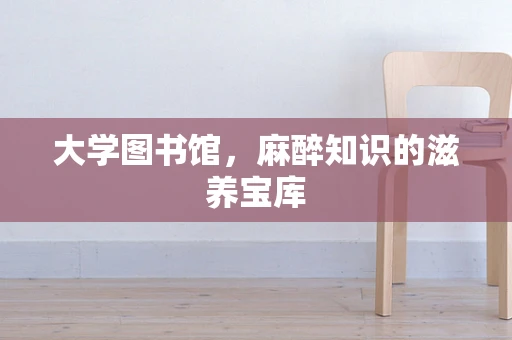 大学图书馆，麻醉知识的滋养宝库