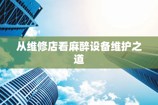 从维修店看麻醉设备维护之道