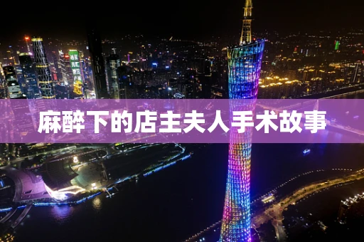 麻醉下的店主夫人手术故事