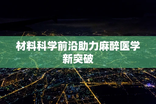 材料科学前沿助力麻醉医学新突破