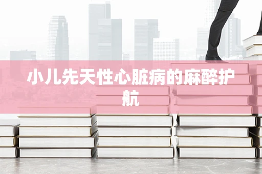 小儿先天性心脏病的麻醉护航