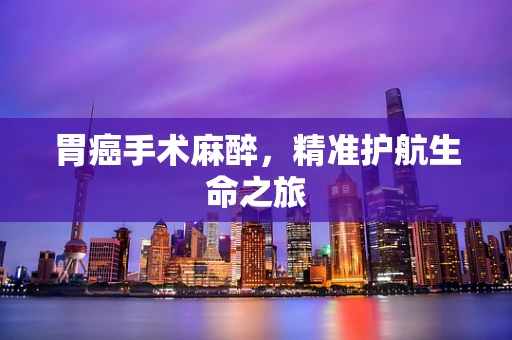 胃癌手术麻醉，精准护航生命之旅