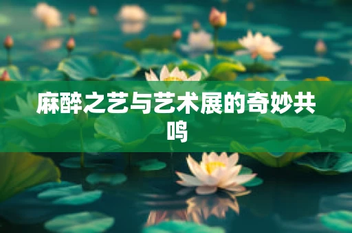 麻醉之艺与艺术展的奇妙共鸣