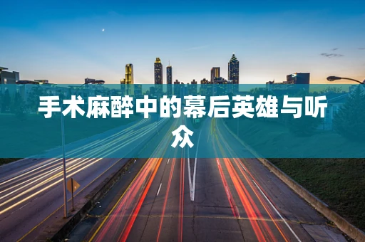 手术麻醉中的幕后英雄与听众