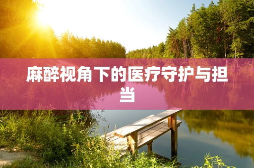 麻醉视角下的医疗守护与担当