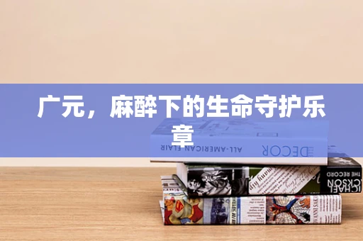 广元，麻醉下的生命守护乐章