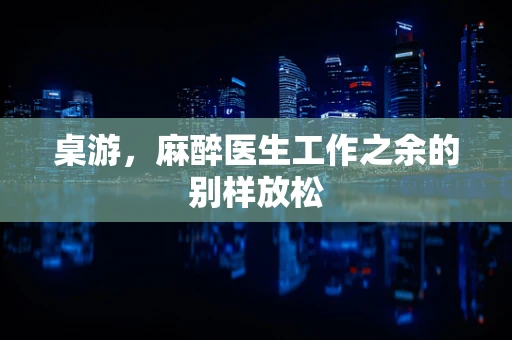 桌游，麻醉医生工作之余的别样放松
