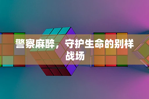 警察麻醉，守护生命的别样战场